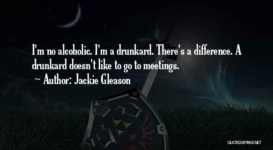 Jackie Gleason Quotes: I'm No Alcoholic. I'm A Drunkard. There's A Difference. A Drunkard Doesn't Like To Go To Meetings.