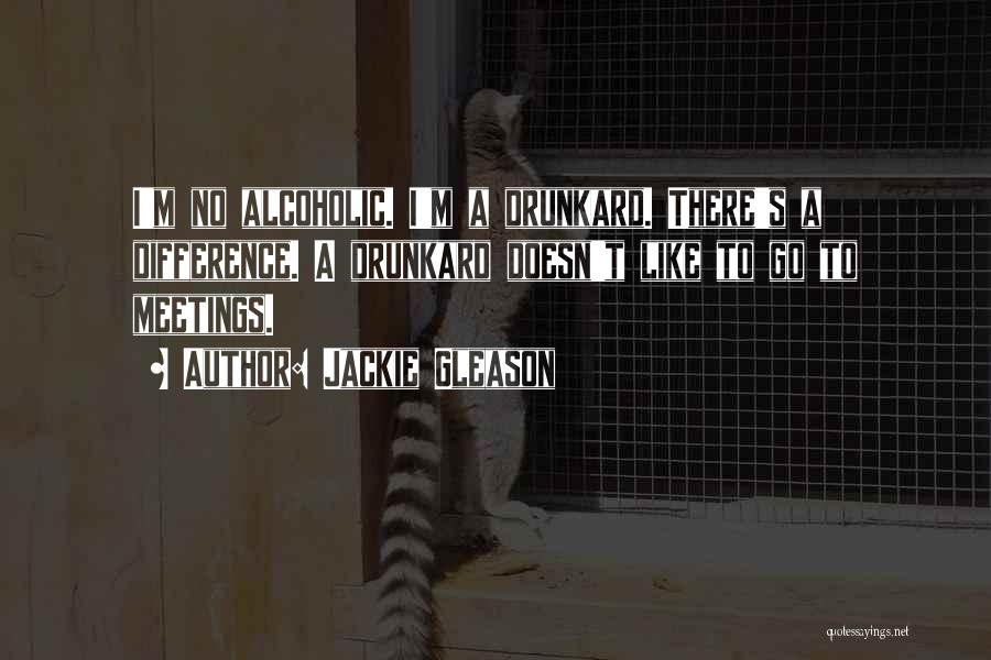 Jackie Gleason Quotes: I'm No Alcoholic. I'm A Drunkard. There's A Difference. A Drunkard Doesn't Like To Go To Meetings.