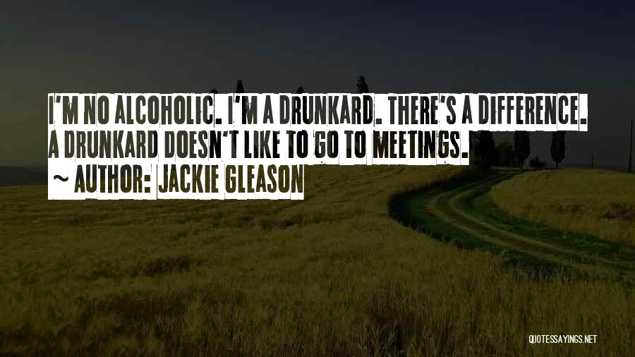 Jackie Gleason Quotes: I'm No Alcoholic. I'm A Drunkard. There's A Difference. A Drunkard Doesn't Like To Go To Meetings.