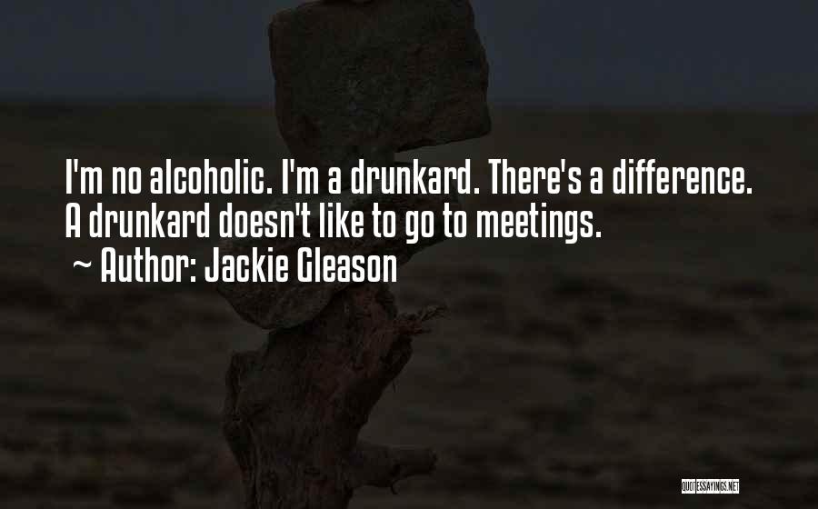 Jackie Gleason Quotes: I'm No Alcoholic. I'm A Drunkard. There's A Difference. A Drunkard Doesn't Like To Go To Meetings.