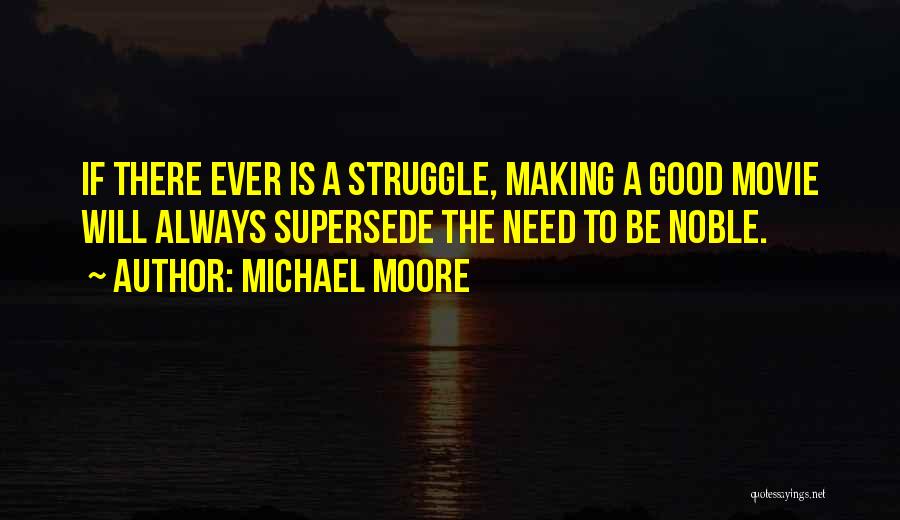 Michael Moore Quotes: If There Ever Is A Struggle, Making A Good Movie Will Always Supersede The Need To Be Noble.