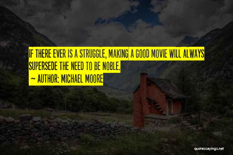 Michael Moore Quotes: If There Ever Is A Struggle, Making A Good Movie Will Always Supersede The Need To Be Noble.