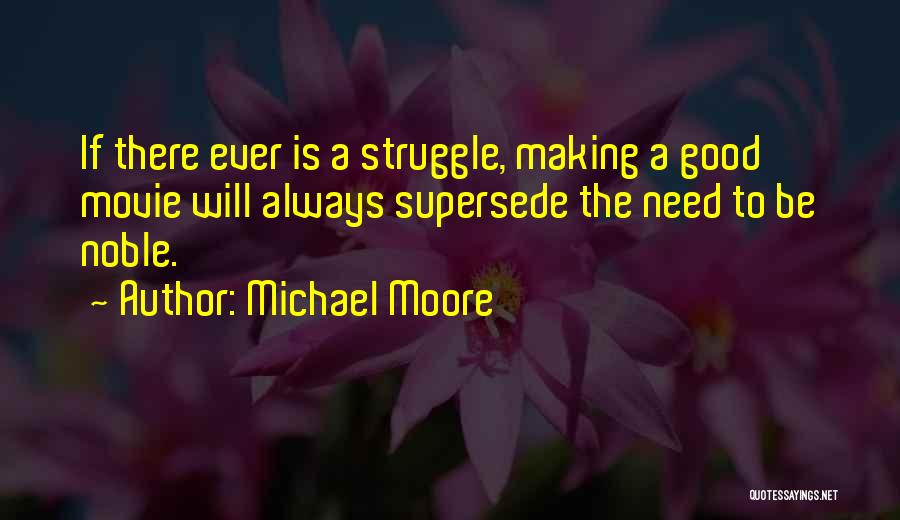 Michael Moore Quotes: If There Ever Is A Struggle, Making A Good Movie Will Always Supersede The Need To Be Noble.