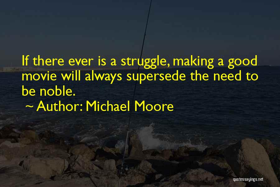 Michael Moore Quotes: If There Ever Is A Struggle, Making A Good Movie Will Always Supersede The Need To Be Noble.