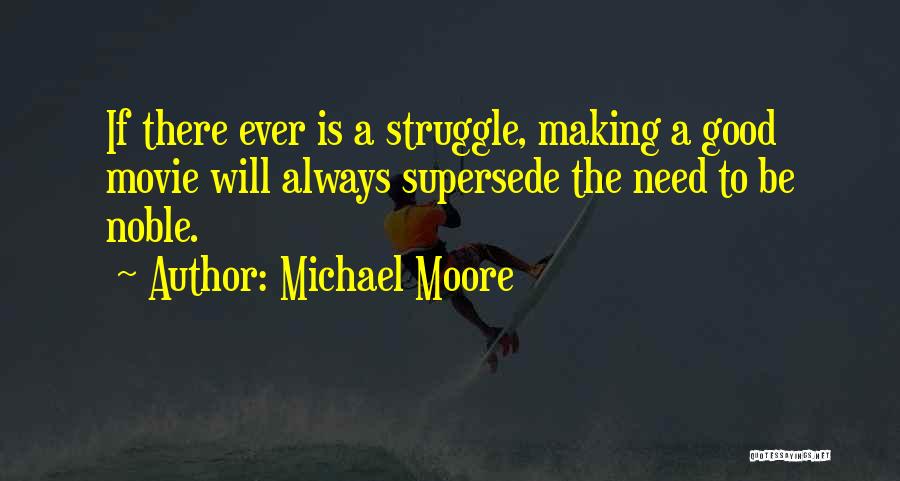 Michael Moore Quotes: If There Ever Is A Struggle, Making A Good Movie Will Always Supersede The Need To Be Noble.