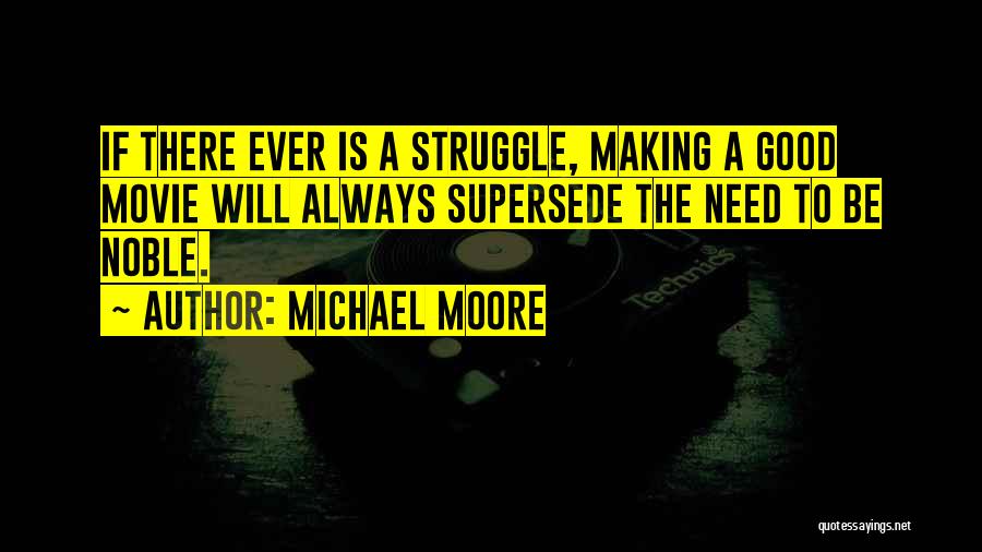 Michael Moore Quotes: If There Ever Is A Struggle, Making A Good Movie Will Always Supersede The Need To Be Noble.