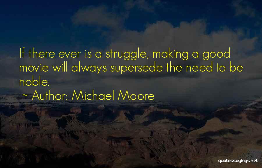 Michael Moore Quotes: If There Ever Is A Struggle, Making A Good Movie Will Always Supersede The Need To Be Noble.