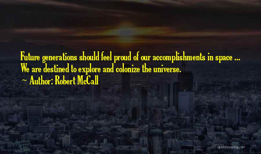 Robert McCall Quotes: Future Generations Should Feel Proud Of Our Accomplishments In Space ... We Are Destined To Explore And Colonize The Universe.