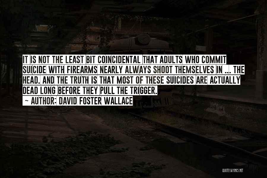 David Foster Wallace Quotes: It Is Not The Least Bit Coincidental That Adults Who Commit Suicide With Firearms Nearly Always Shoot Themselves In ...