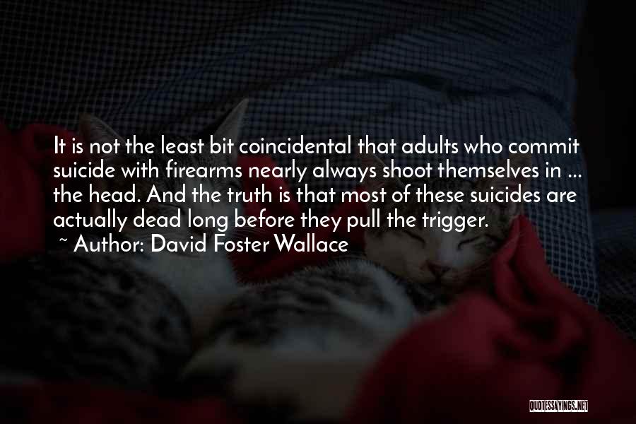 David Foster Wallace Quotes: It Is Not The Least Bit Coincidental That Adults Who Commit Suicide With Firearms Nearly Always Shoot Themselves In ...