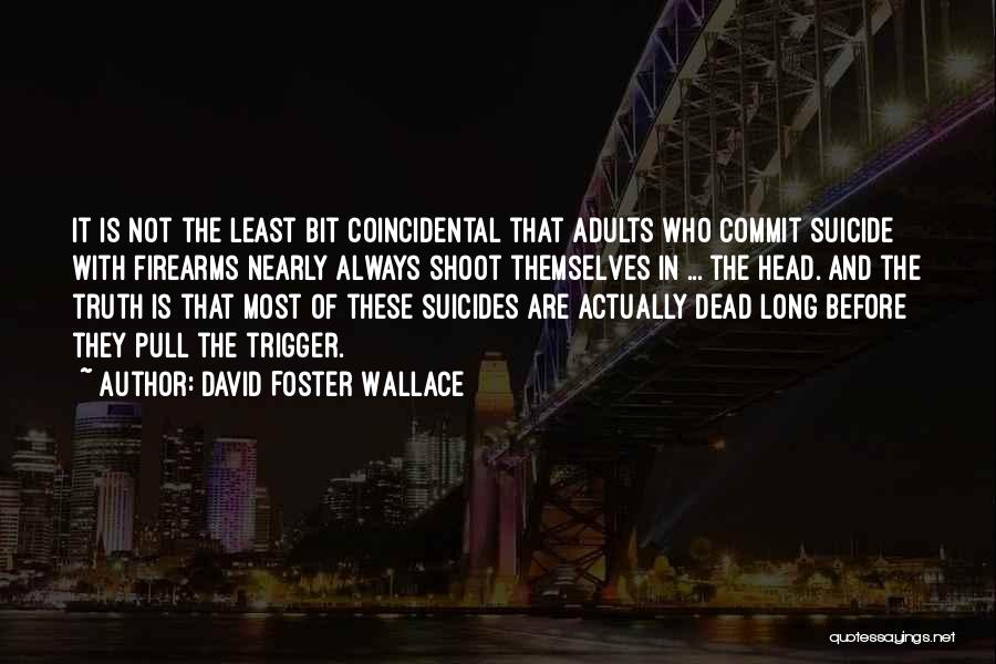 David Foster Wallace Quotes: It Is Not The Least Bit Coincidental That Adults Who Commit Suicide With Firearms Nearly Always Shoot Themselves In ...