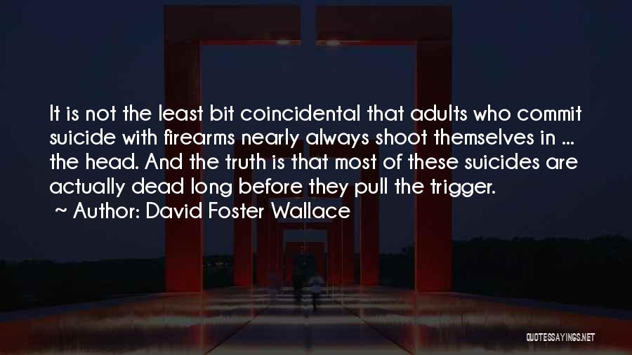 David Foster Wallace Quotes: It Is Not The Least Bit Coincidental That Adults Who Commit Suicide With Firearms Nearly Always Shoot Themselves In ...