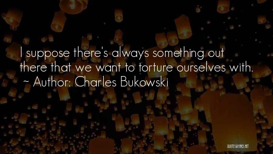 Charles Bukowski Quotes: I Suppose There's Always Something Out There That We Want To Torture Ourselves With.