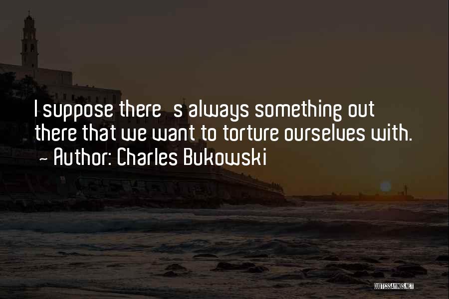 Charles Bukowski Quotes: I Suppose There's Always Something Out There That We Want To Torture Ourselves With.