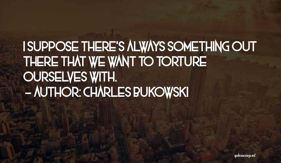 Charles Bukowski Quotes: I Suppose There's Always Something Out There That We Want To Torture Ourselves With.