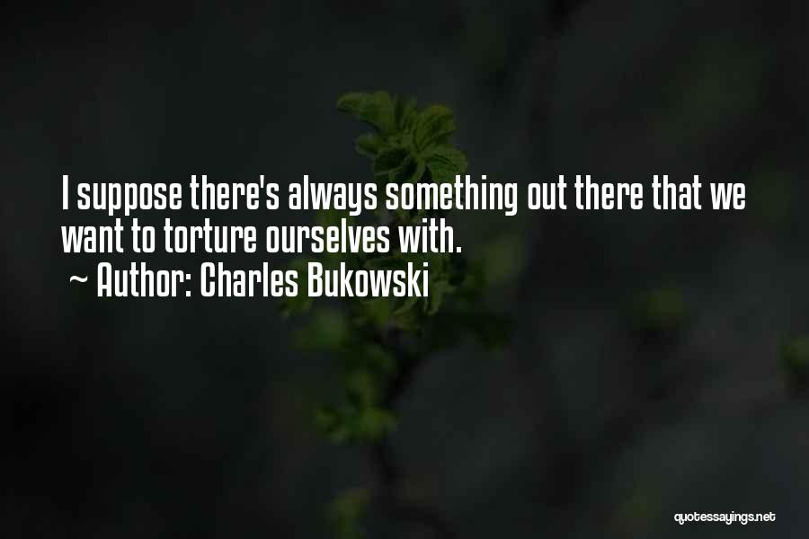 Charles Bukowski Quotes: I Suppose There's Always Something Out There That We Want To Torture Ourselves With.