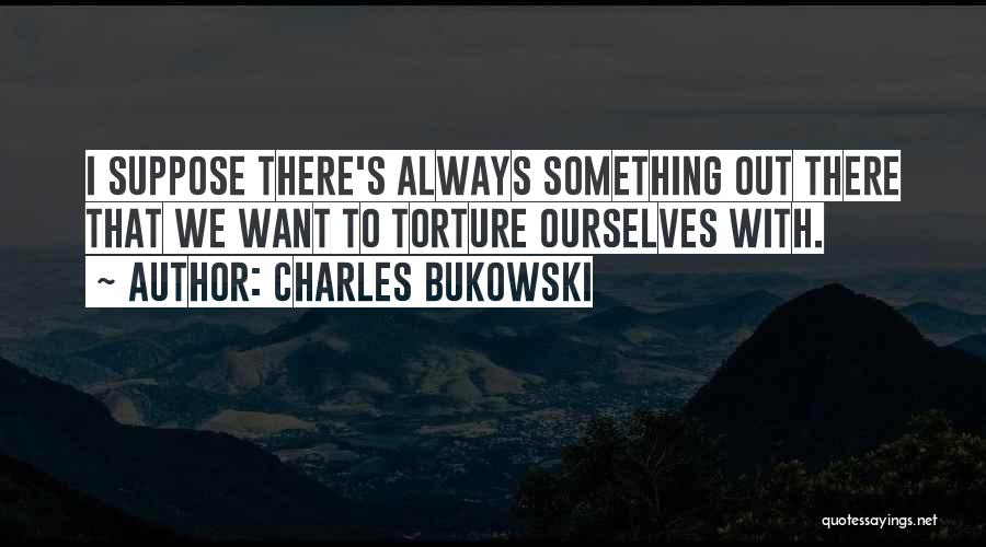 Charles Bukowski Quotes: I Suppose There's Always Something Out There That We Want To Torture Ourselves With.