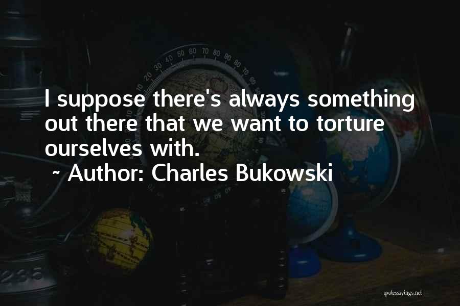 Charles Bukowski Quotes: I Suppose There's Always Something Out There That We Want To Torture Ourselves With.