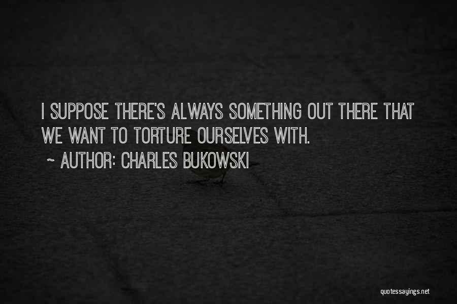 Charles Bukowski Quotes: I Suppose There's Always Something Out There That We Want To Torture Ourselves With.