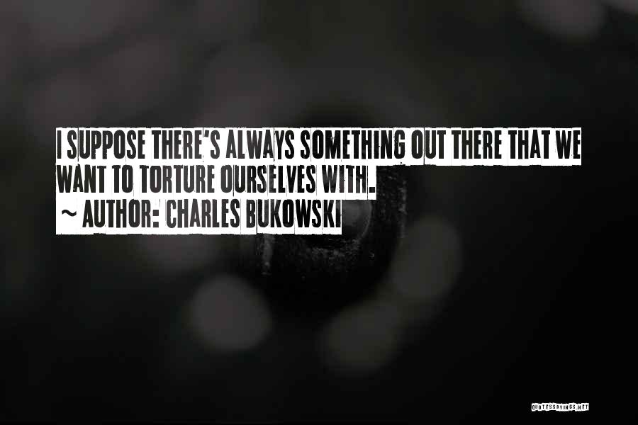 Charles Bukowski Quotes: I Suppose There's Always Something Out There That We Want To Torture Ourselves With.