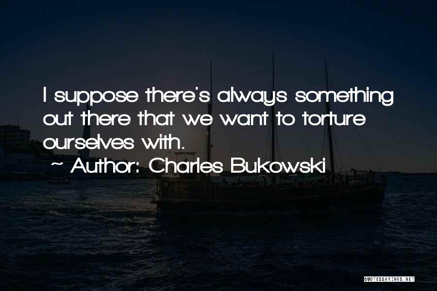 Charles Bukowski Quotes: I Suppose There's Always Something Out There That We Want To Torture Ourselves With.