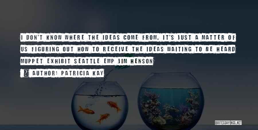 Patricia Kay Quotes: I Don't Know Where The Ideas Come From. It's Just A Matter Of Us Figuring Out How To Receive The