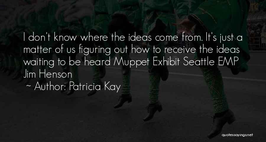 Patricia Kay Quotes: I Don't Know Where The Ideas Come From. It's Just A Matter Of Us Figuring Out How To Receive The