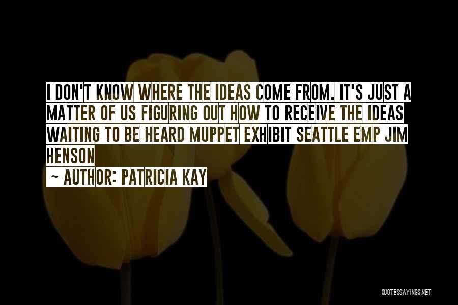 Patricia Kay Quotes: I Don't Know Where The Ideas Come From. It's Just A Matter Of Us Figuring Out How To Receive The