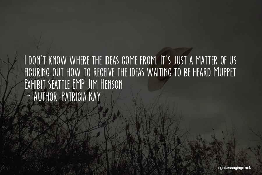 Patricia Kay Quotes: I Don't Know Where The Ideas Come From. It's Just A Matter Of Us Figuring Out How To Receive The