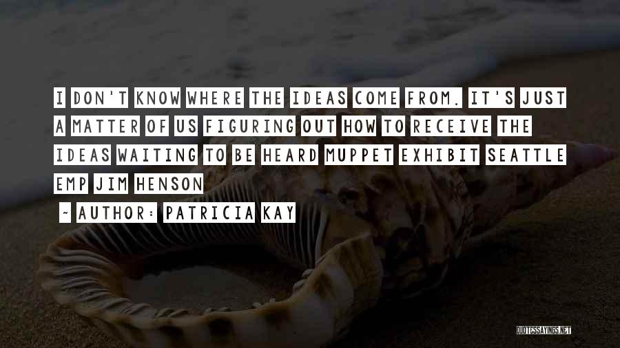 Patricia Kay Quotes: I Don't Know Where The Ideas Come From. It's Just A Matter Of Us Figuring Out How To Receive The