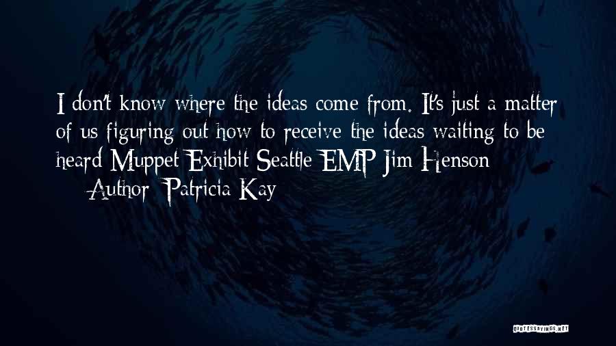 Patricia Kay Quotes: I Don't Know Where The Ideas Come From. It's Just A Matter Of Us Figuring Out How To Receive The