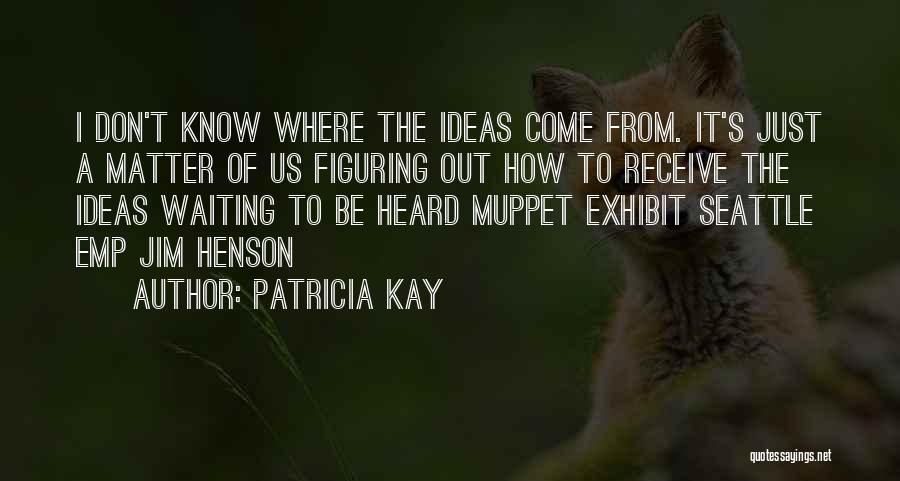 Patricia Kay Quotes: I Don't Know Where The Ideas Come From. It's Just A Matter Of Us Figuring Out How To Receive The