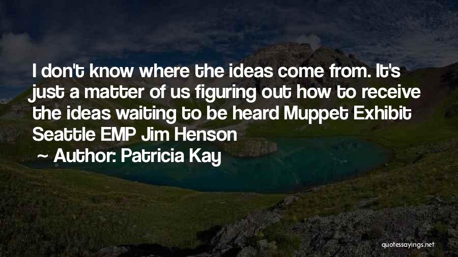 Patricia Kay Quotes: I Don't Know Where The Ideas Come From. It's Just A Matter Of Us Figuring Out How To Receive The