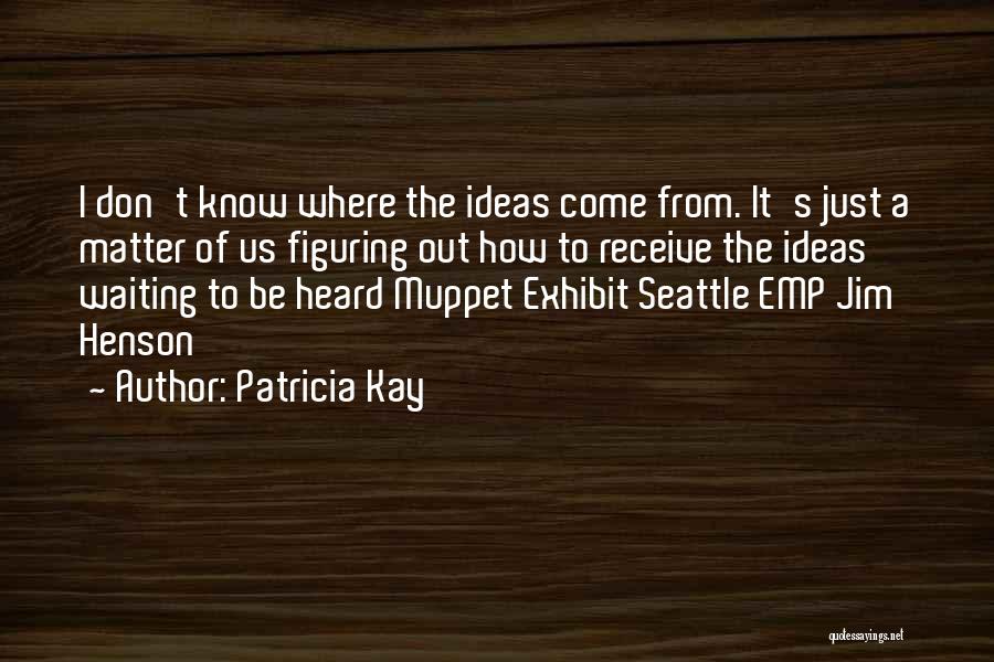 Patricia Kay Quotes: I Don't Know Where The Ideas Come From. It's Just A Matter Of Us Figuring Out How To Receive The