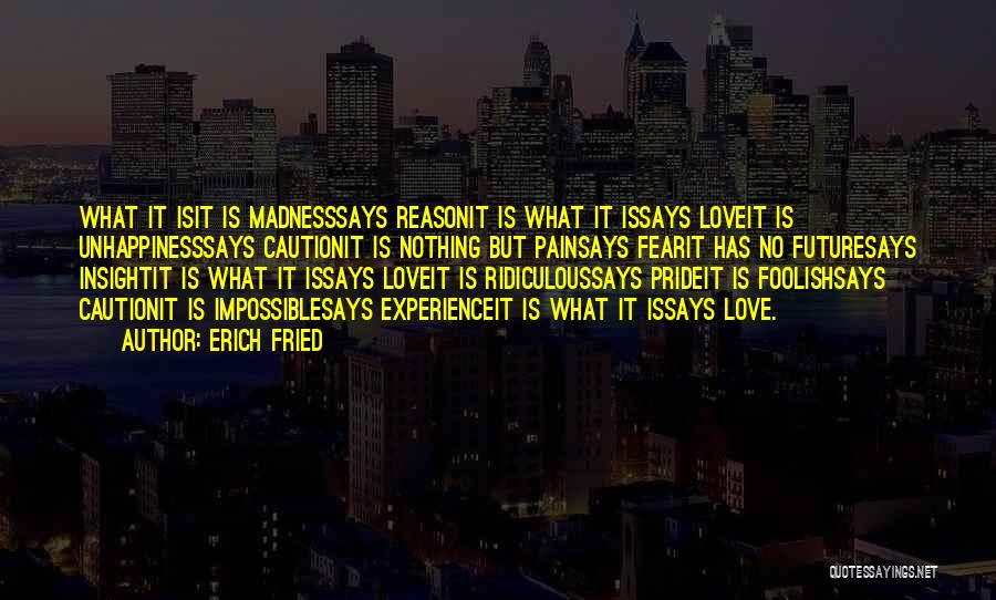 Erich Fried Quotes: What It Isit Is Madnesssays Reasonit Is What It Issays Loveit Is Unhappinesssays Cautionit Is Nothing But Painsays Fearit Has