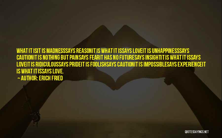 Erich Fried Quotes: What It Isit Is Madnesssays Reasonit Is What It Issays Loveit Is Unhappinesssays Cautionit Is Nothing But Painsays Fearit Has