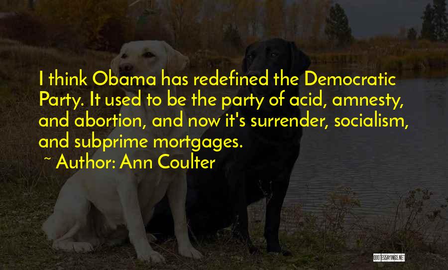 Ann Coulter Quotes: I Think Obama Has Redefined The Democratic Party. It Used To Be The Party Of Acid, Amnesty, And Abortion, And