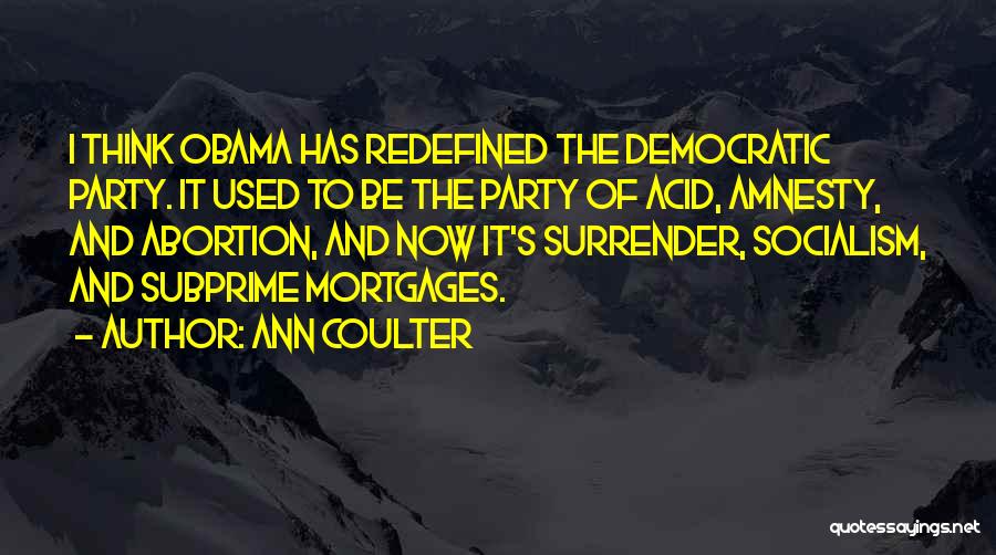Ann Coulter Quotes: I Think Obama Has Redefined The Democratic Party. It Used To Be The Party Of Acid, Amnesty, And Abortion, And