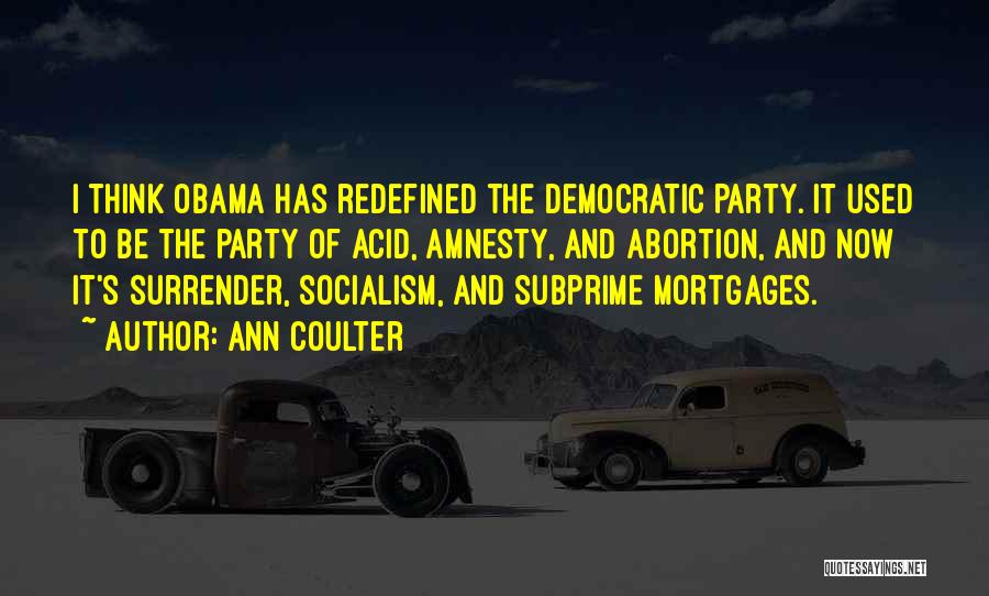 Ann Coulter Quotes: I Think Obama Has Redefined The Democratic Party. It Used To Be The Party Of Acid, Amnesty, And Abortion, And