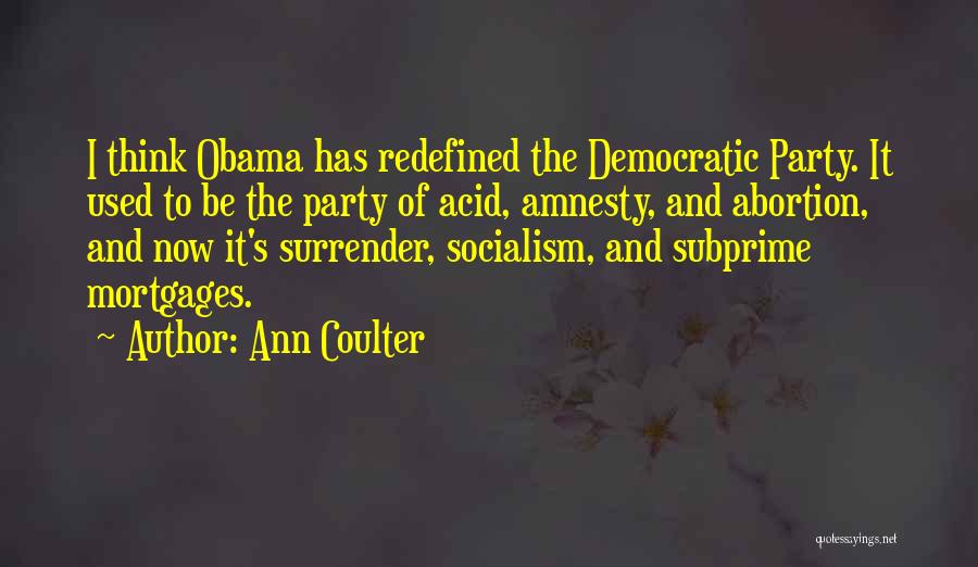 Ann Coulter Quotes: I Think Obama Has Redefined The Democratic Party. It Used To Be The Party Of Acid, Amnesty, And Abortion, And