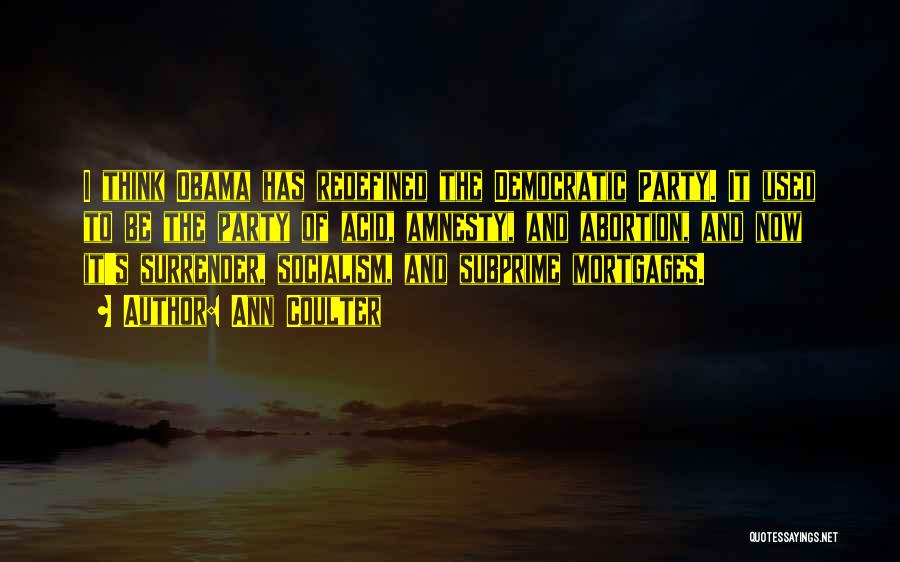 Ann Coulter Quotes: I Think Obama Has Redefined The Democratic Party. It Used To Be The Party Of Acid, Amnesty, And Abortion, And