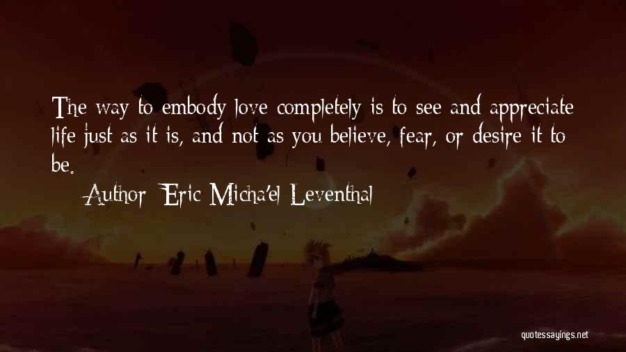 Eric Micha'el Leventhal Quotes: The Way To Embody Love Completely Is To See And Appreciate Life Just As It Is, And Not As You