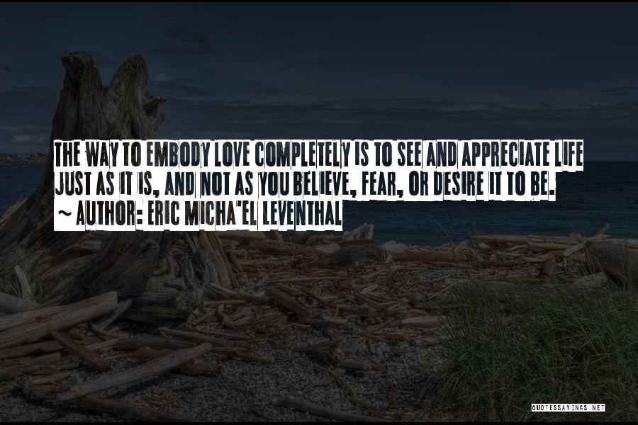 Eric Micha'el Leventhal Quotes: The Way To Embody Love Completely Is To See And Appreciate Life Just As It Is, And Not As You