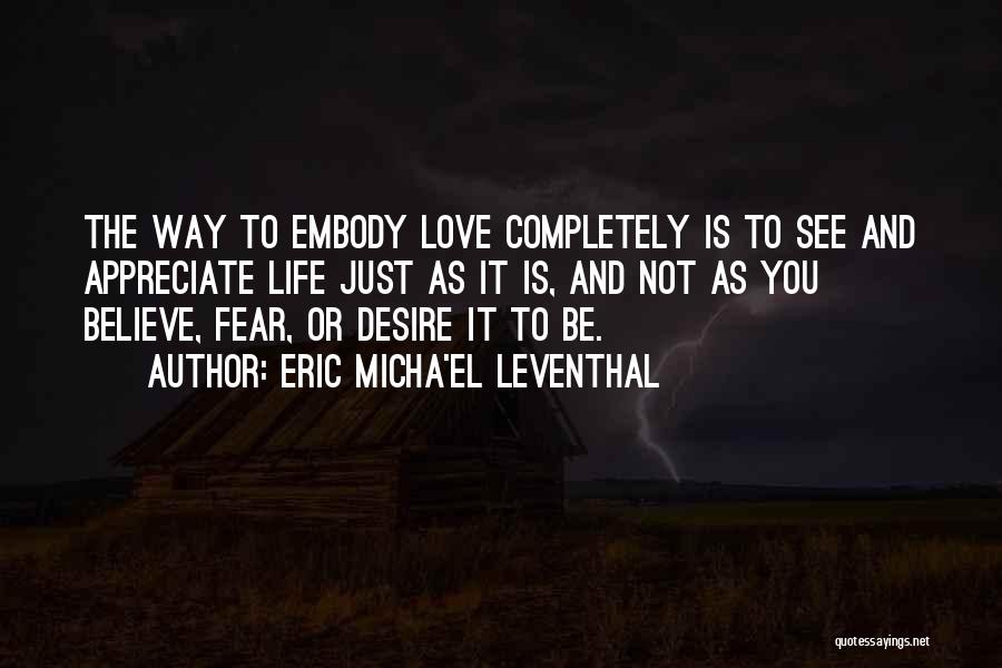 Eric Micha'el Leventhal Quotes: The Way To Embody Love Completely Is To See And Appreciate Life Just As It Is, And Not As You