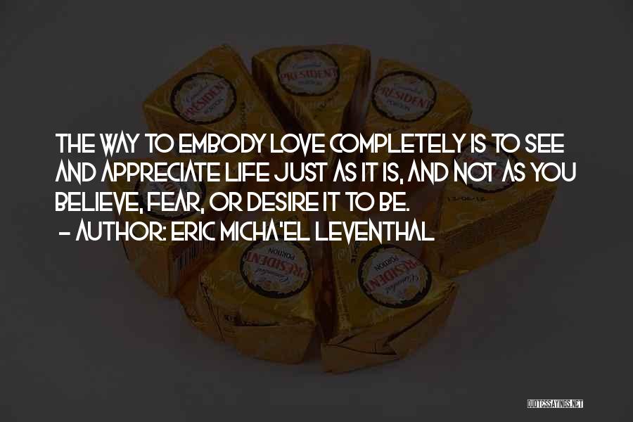 Eric Micha'el Leventhal Quotes: The Way To Embody Love Completely Is To See And Appreciate Life Just As It Is, And Not As You