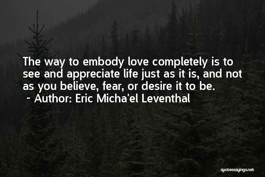 Eric Micha'el Leventhal Quotes: The Way To Embody Love Completely Is To See And Appreciate Life Just As It Is, And Not As You