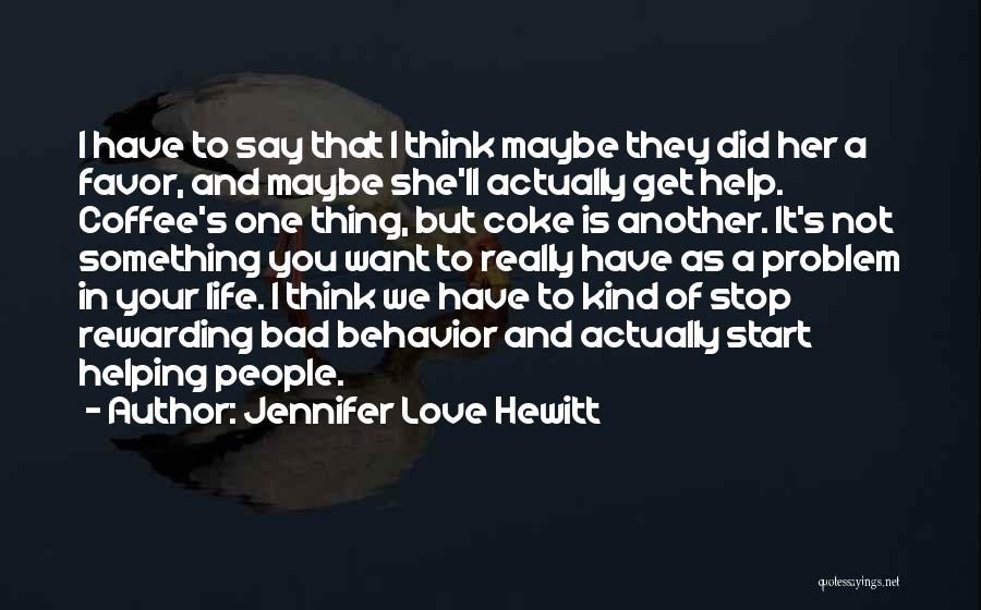 Jennifer Love Hewitt Quotes: I Have To Say That I Think Maybe They Did Her A Favor, And Maybe She'll Actually Get Help. Coffee's