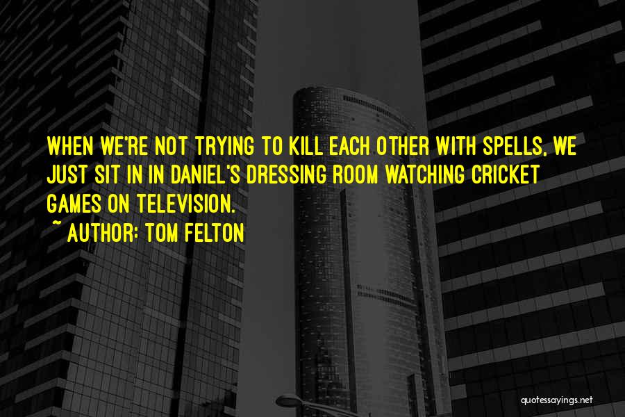 Tom Felton Quotes: When We're Not Trying To Kill Each Other With Spells, We Just Sit In In Daniel's Dressing Room Watching Cricket