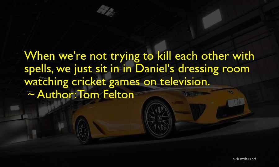 Tom Felton Quotes: When We're Not Trying To Kill Each Other With Spells, We Just Sit In In Daniel's Dressing Room Watching Cricket