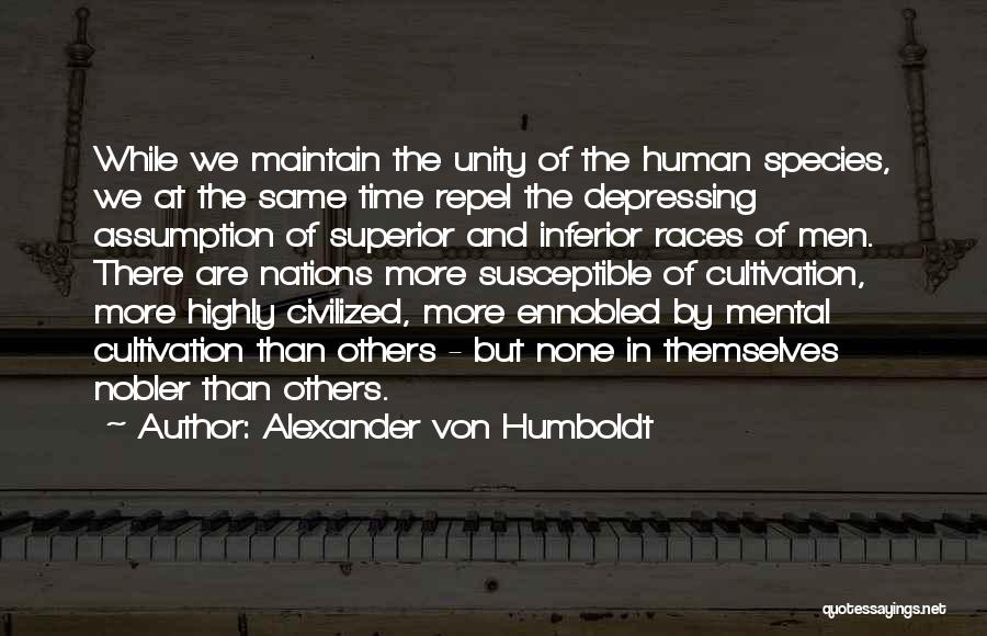 Alexander Von Humboldt Quotes: While We Maintain The Unity Of The Human Species, We At The Same Time Repel The Depressing Assumption Of Superior